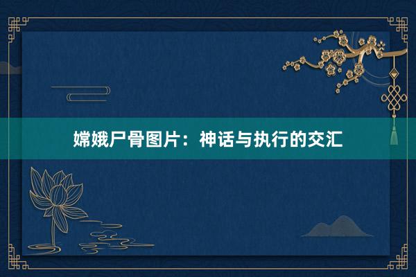 嫦娥尸骨图片：神话与执行的交汇
