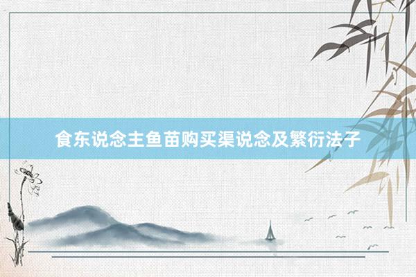 食东说念主鱼苗购买渠说念及繁衍法子